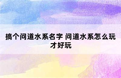 搞个问道水系名字 问道水系怎么玩才好玩